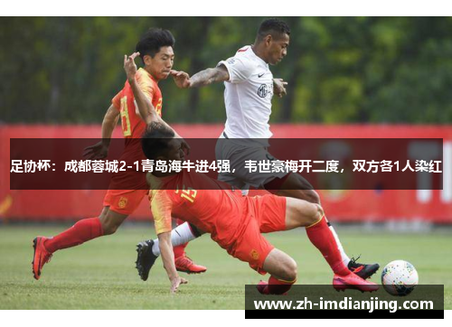 足协杯：成都蓉城2-1青岛海牛进4强，韦世豪梅开二度，双方各1人染红